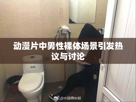 动漫片中男性裸体场景引发热议与讨论