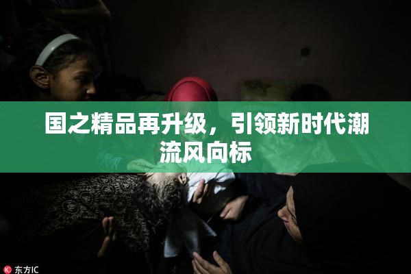 国之精品再升级，引领新时代潮流风向标