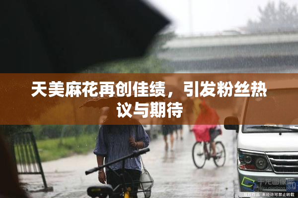 天美麻花再创佳绩，引发粉丝热议与期待