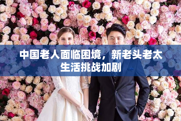 中国老人面临困境，新老头老太生活挑战加剧