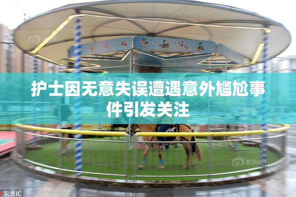 护士因无意失误遭遇意外尴尬事件引发关注