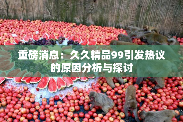 重磅消息：久久精品99引发热议的原因分析与探讨