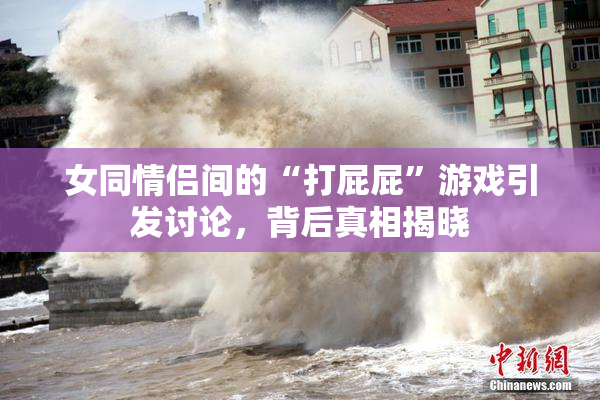 女同情侣间的“打屁屁”游戏引发讨论，背后真相揭晓
