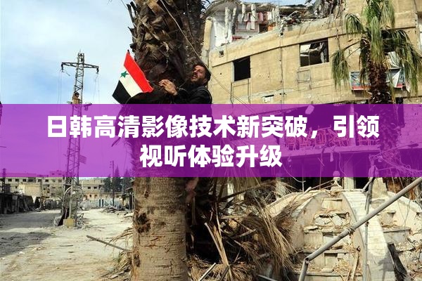 日韩高清影像技术新突破，引领视听体验升级