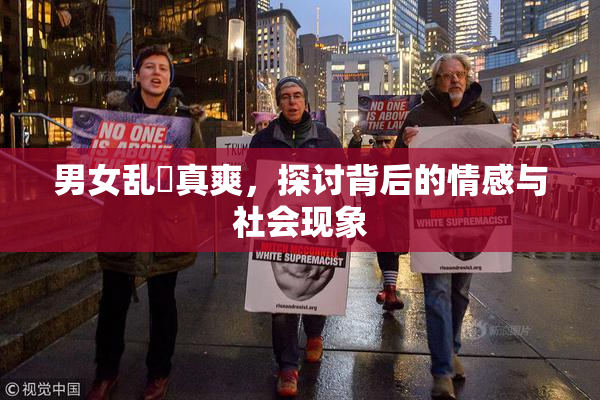 男女乱婬真爽，探讨背后的情感与社会现象