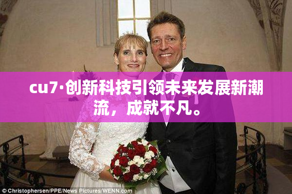cu7·创新科技引领未来发展新潮流，成就不凡。