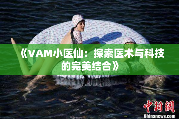 《VAM小医仙：探索医术与科技的完美结合》
