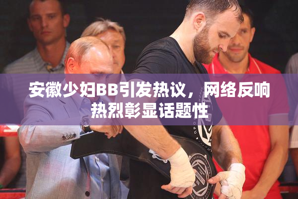 安徽少妇BB引发热议，网络反响热烈彰显话题性