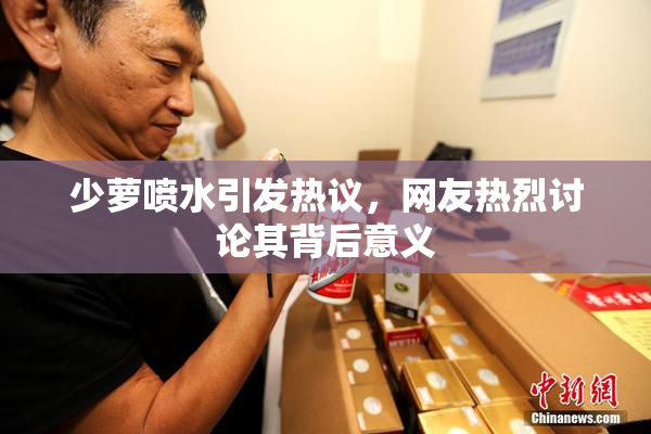 少萝喷水引发热议，网友热烈讨论其背后意义