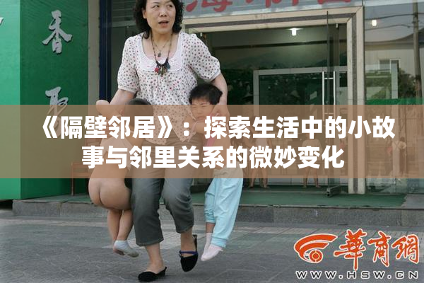 《隔壁邻居》：探索生活中的小故事与邻里关系的微妙变化