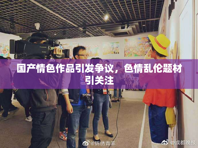 国产情色作品引发争议，色情乱伦题材引关注