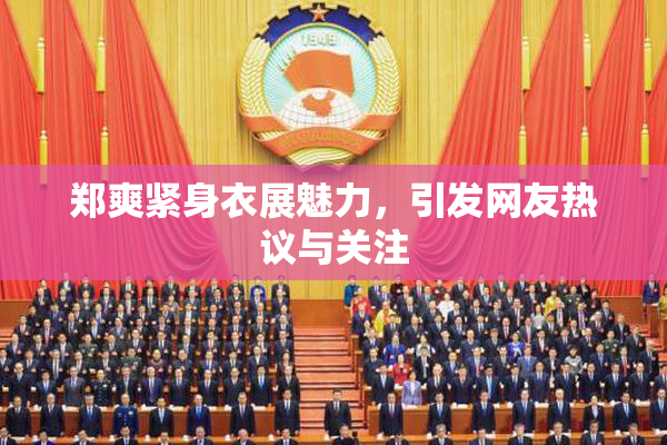 郑爽紧身衣展魅力，引发网友热议与关注