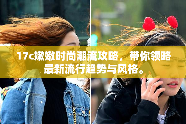 17c嫩嫩时尚潮流攻略，带你领略最新流行趋势与风格。