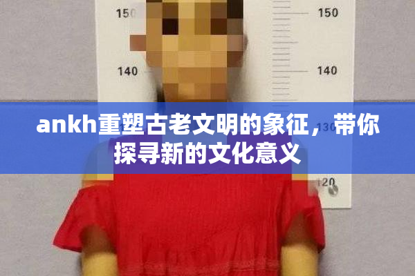 ankh重塑古老文明的象征，带你探寻新的文化意义