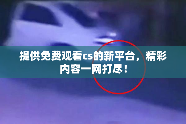 提供免费观看cs的新平台，精彩内容一网打尽！