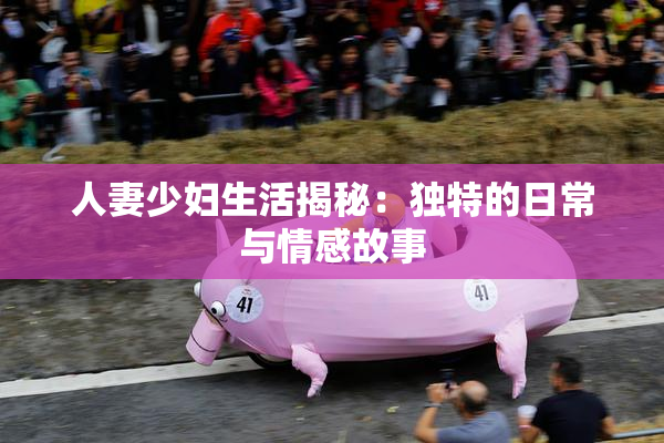 人妻少妇生活揭秘：独特的日常与情感故事