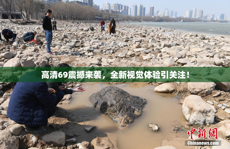 高清69震撼来袭，全新视觉体验引关注！