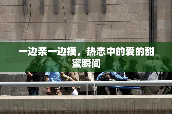 一边亲一边摸，热恋中的爱的甜蜜瞬间