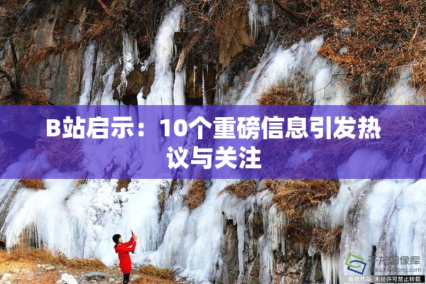 B站启示：10个重磅信息引发热议与关注