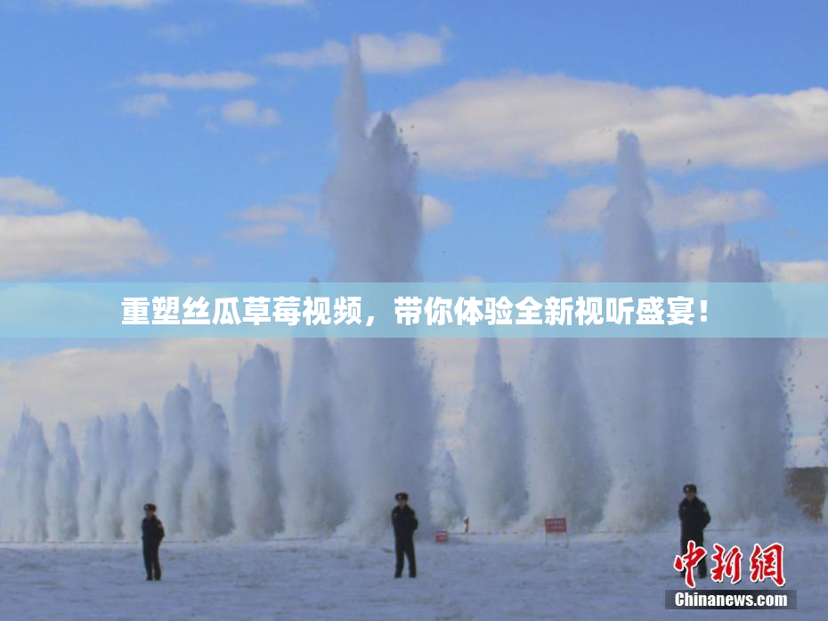 重塑丝瓜草莓视频，带你体验全新视听盛宴！