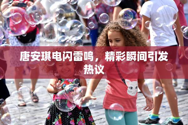 唐安琪电闪雷鸣，精彩瞬间引发热议
