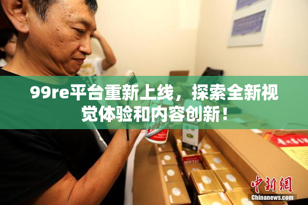 99re平台重新上线，探索全新视觉体验和内容创新！