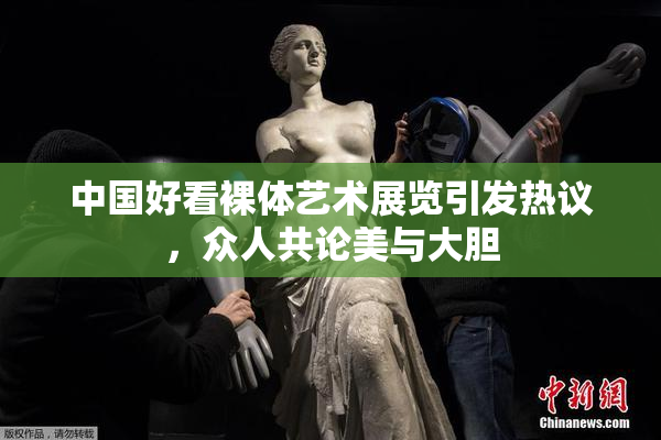 中国好看裸体艺术展览引发热议，众人共论美与大胆