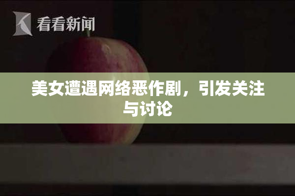 美女遭遇网络恶作剧，引发关注与讨论