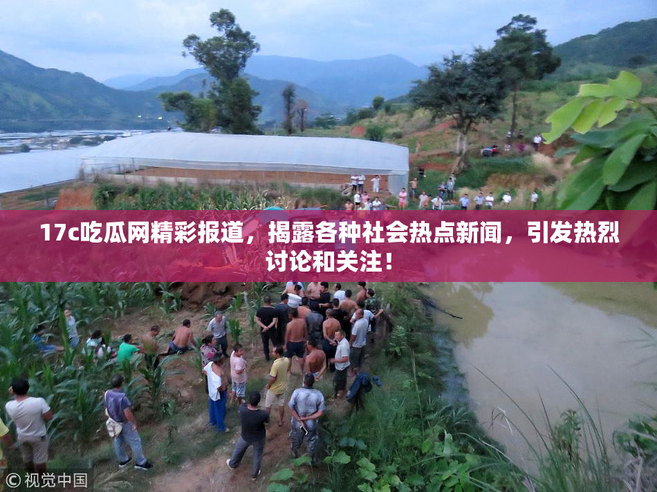 17c吃瓜网精彩报道，揭露各种社会热点新闻，引发热烈讨论和关注！