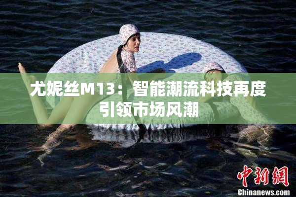 尤妮丝M13：智能潮流科技再度引领市场风潮