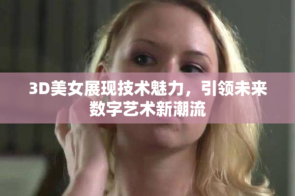 3D美女展现技术魅力，引领未来数字艺术新潮流