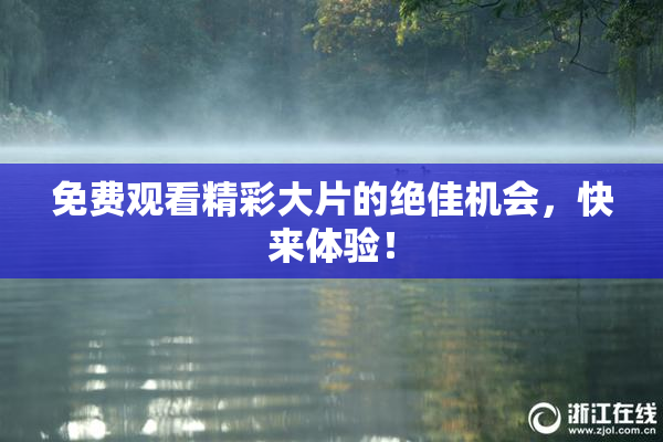 免费观看精彩大片的绝佳机会，快来体验！