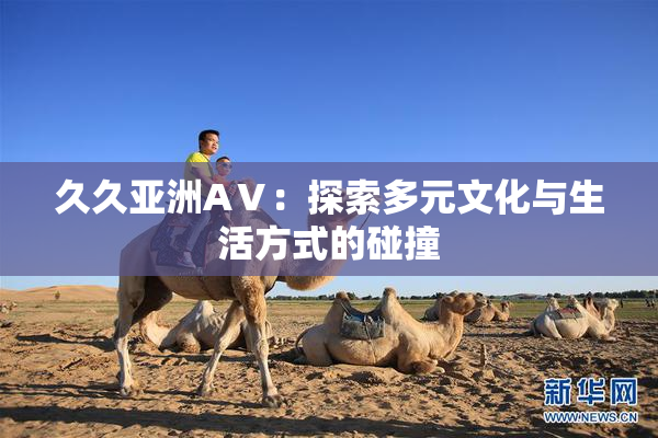 久久亚洲AⅤ：探索多元文化与生活方式的碰撞