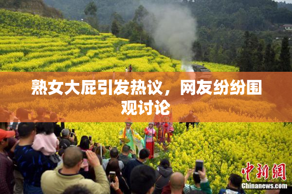 熟女大屁引发热议，网友纷纷围观讨论