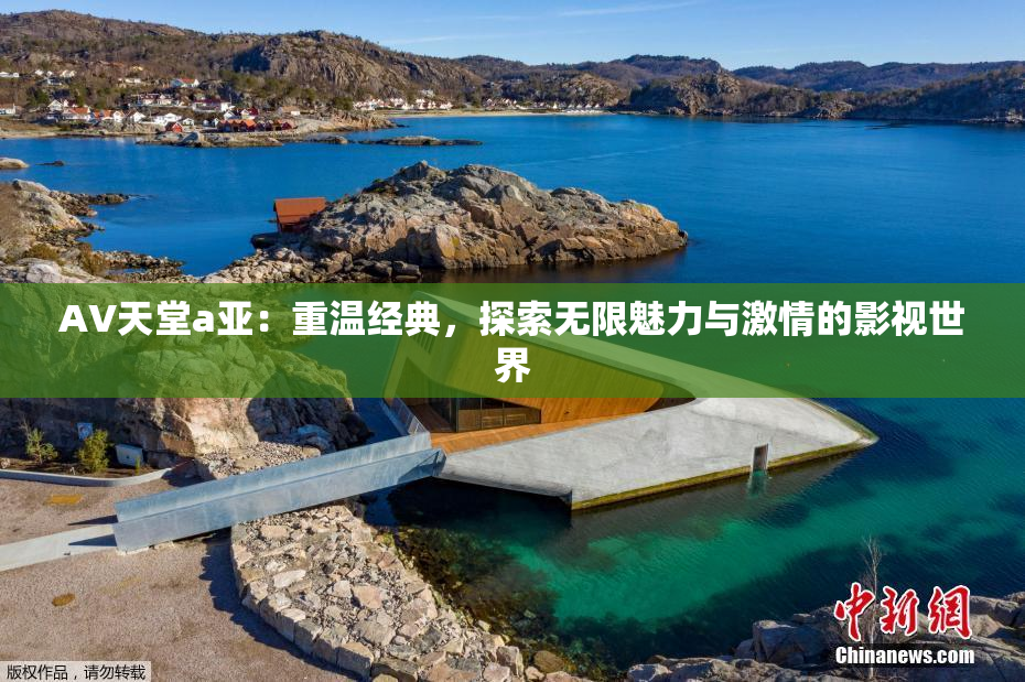 AV天堂a亚：重温经典，探索无限魅力与激情的影视世界