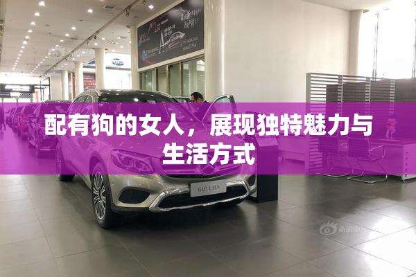 配有狗的女人，展现独特魅力与生活方式