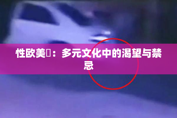 性欧美婬：多元文化中的渴望与禁忌