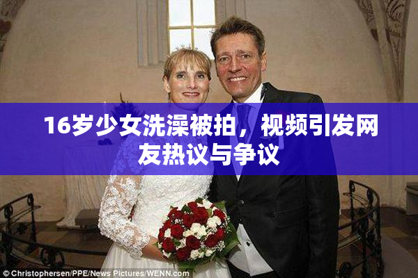 16岁少女洗澡被拍，视频引发网友热议与争议