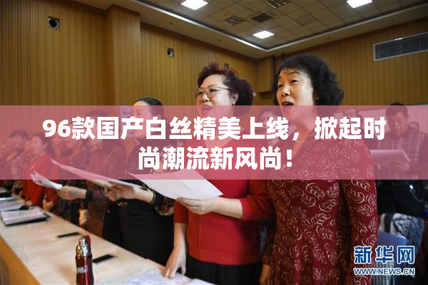 96款国产白丝精美上线，掀起时尚潮流新风尚！