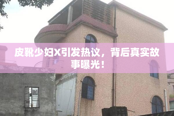 皮靴少妇X引发热议，背后真实故事曝光！