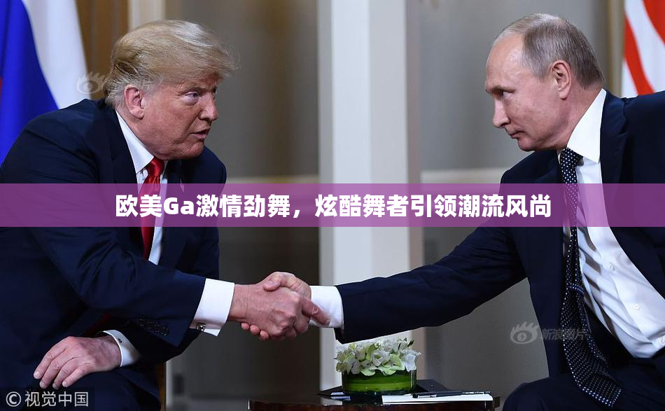 欧美Ga激情劲舞，炫酷舞者引领潮流风尚