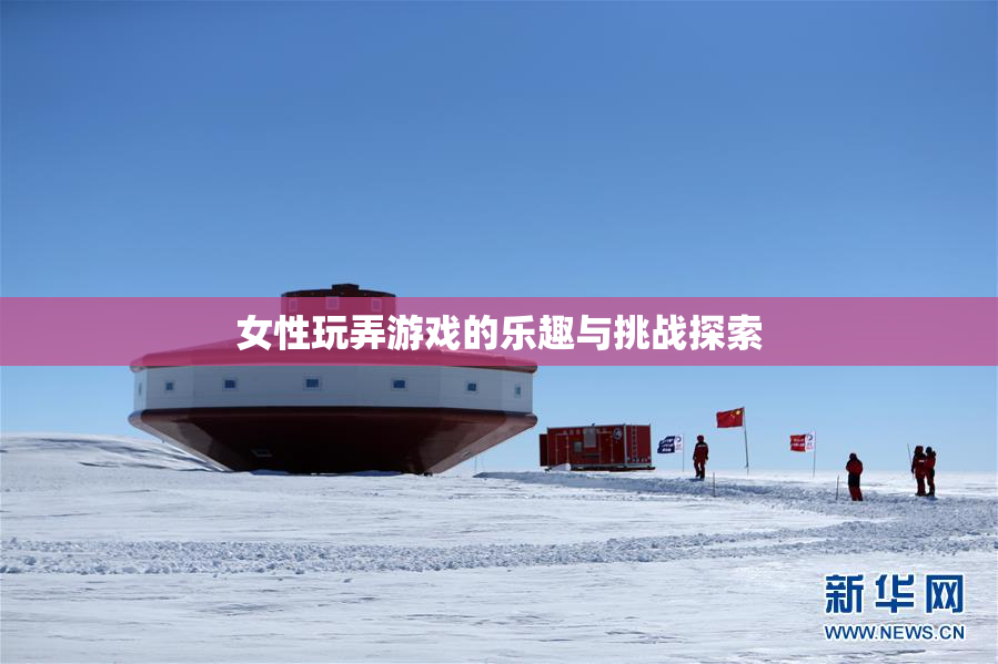 女性玩弄游戏的乐趣与挑战探索