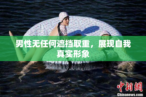 男性无任何遮挡取重，展现自我真实形象