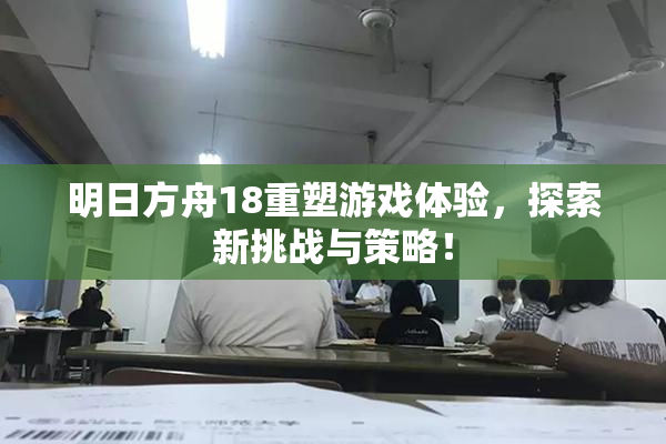 明日方舟18重塑游戏体验，探索新挑战与策略！