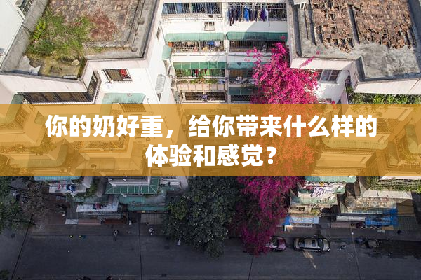你的奶好重，给你带来什么样的体验和感觉？