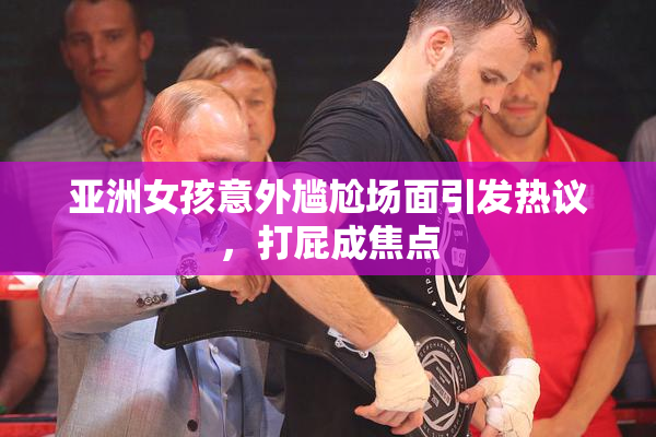 亚洲女孩意外尴尬场面引发热议，打屁成焦点
