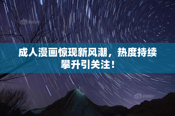成人漫画惊现新风潮，热度持续攀升引关注！
