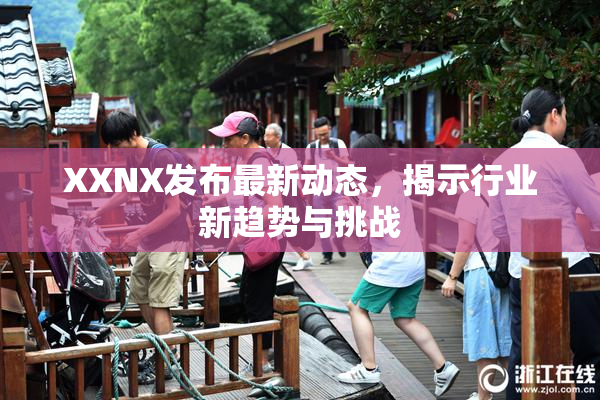 XXNX发布最新动态，揭示行业新趋势与挑战