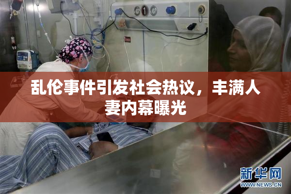 乱伦事件引发社会热议，丰满人妻内幕曝光