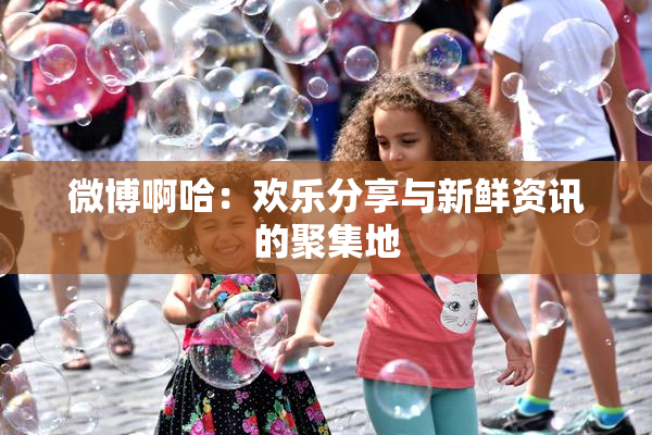 微博啊哈：欢乐分享与新鲜资讯的聚集地